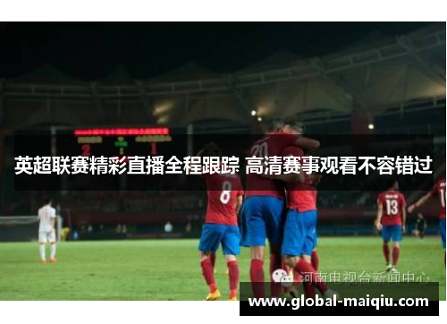 英超联赛精彩直播全程跟踪 高清赛事观看不容错过
